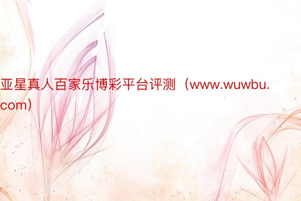 亚星真人百家乐博彩平台评测（www.wuwbu.com）