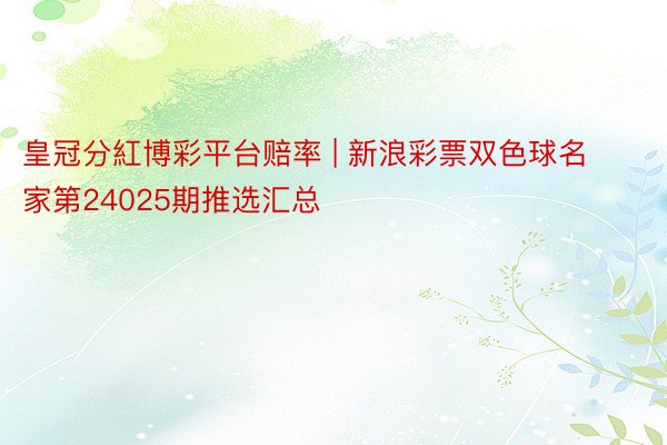 皇冠分紅博彩平台赔率 | 新浪彩票双色球名家第24025期推选汇总