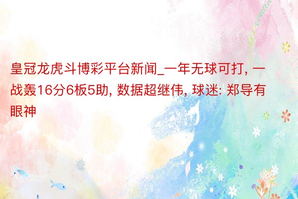 皇冠龙虎斗博彩平台新闻_一年无球可打, 一战轰16分6板5助, 数据超继伟, 球迷: 郑导有眼神