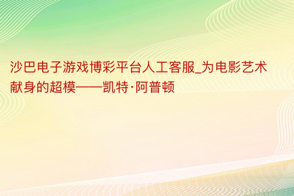 沙巴电子游戏博彩平台人工客服_为电影艺术献身的超模——凯特·阿普顿