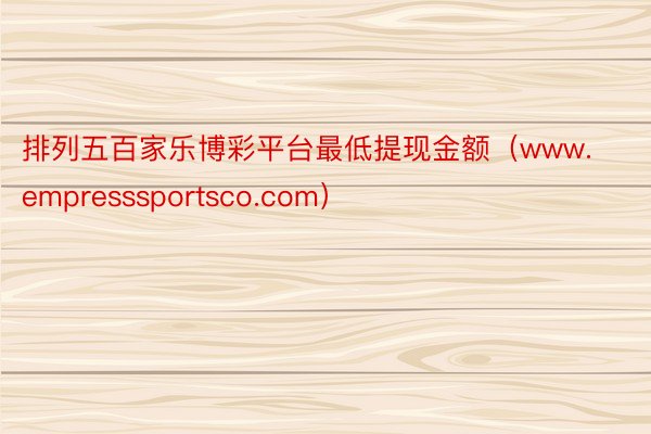 排列五百家乐博彩平台最低提现金额（www.empresssportsco.com）