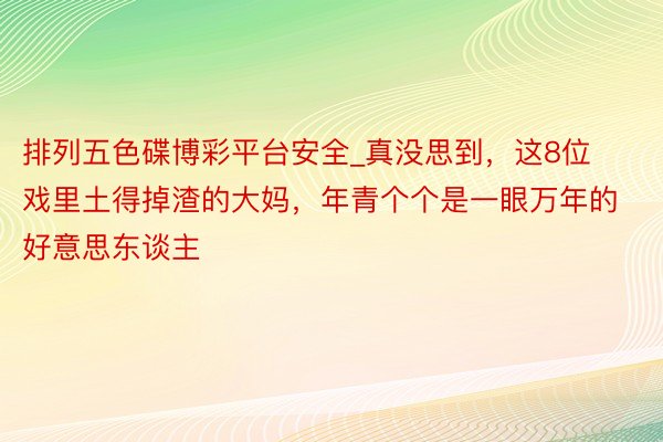 排列五色碟博彩平台安全_真没思到，这8位戏里土得掉渣的大妈，年青个个是一眼万年的好意思东谈主