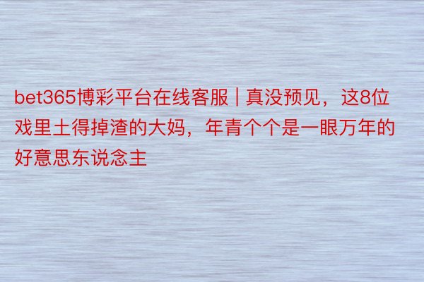 bet365博彩平台在线客服 | 真没预见，这8位戏里土得掉渣的大妈，年青个个是一眼万年的好意思东说念主