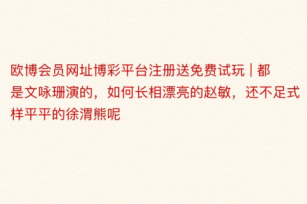 欧博会员网址博彩平台注册送免费试玩 | 都是文咏珊演的，如何长相漂亮的赵敏，还不足式样平平的徐渭熊呢