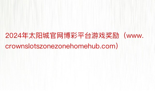 2024年太阳城官网博彩平台游戏奖励（www.crownslotszonezonehomehub.com）