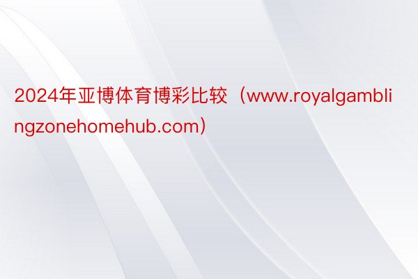 2024年亚博体育博彩比较（www.royalgamblingzonehomehub.com）