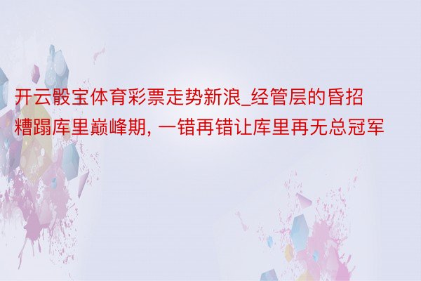 开云骰宝体育彩票走势新浪_经管层的昏招糟蹋库里巅峰期, 一错再错让库里再无总冠军