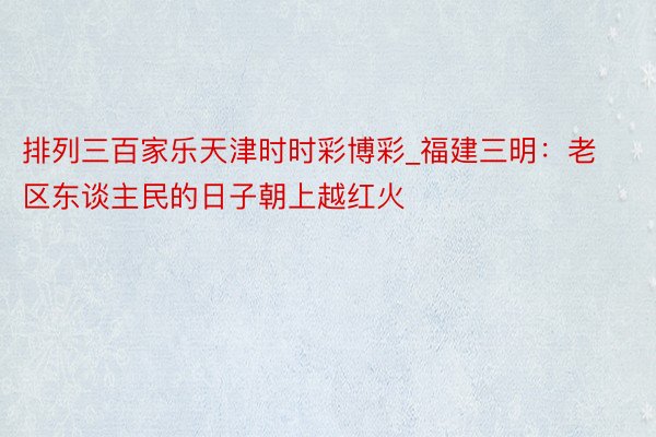 排列三百家乐天津时时彩博彩_福建三明：老区东谈主民的日子朝上越红火