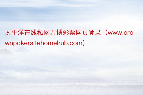 太平洋在线私网万博彩票网页登录（www.crownpokersitehomehub.com）