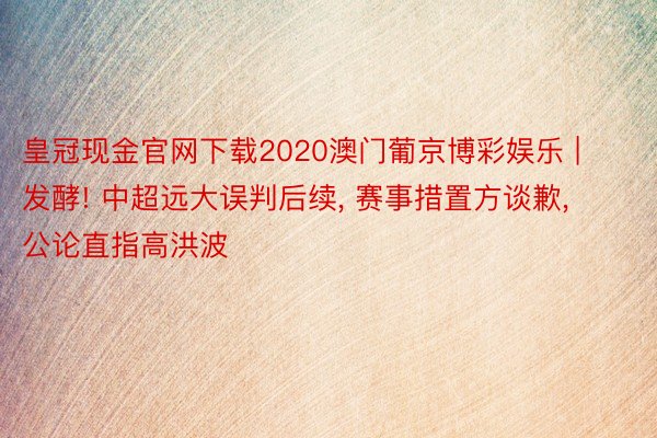 皇冠现金官网下载2020澳门葡京博彩娱乐 | 发酵! 中超远大误判后续, 赛事措置方谈歉, 公论直指高洪波