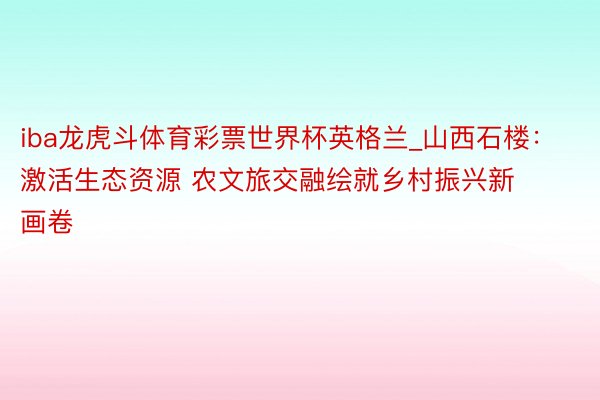 iba龙虎斗体育彩票世界杯英格兰_山西石楼：激活生态资源 农文旅交融绘就乡村振兴新画卷