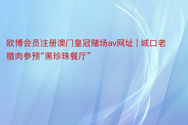 欧博会员注册澳门皇冠赌场av网址 | 城口老腊肉参预“黑珍珠餐厅”