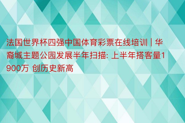 法国世界杯四强中国体育彩票在线培训 | 华裔城主题公园发展半年扫描: 上半年搭客量1900万 创历史新高