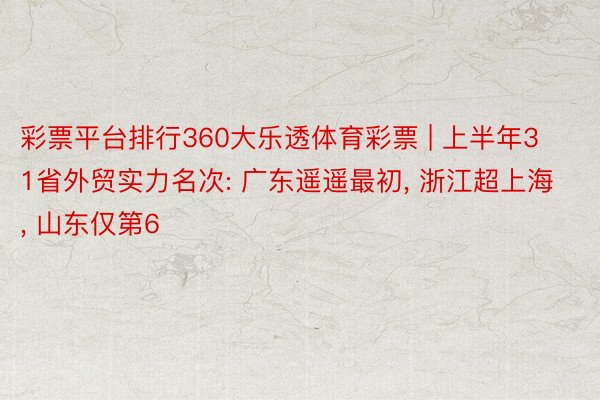 彩票平台排行360大乐透体育彩票 | 上半年31省外贸实力名次: 广东遥遥最初, 浙江超上海, 山东仅第6