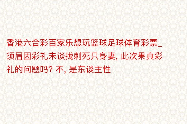 香港六合彩百家乐想玩篮球足球体育彩票_须眉因彩礼未谈拢刺死只身妻, 此次果真彩礼的问题吗? 不, 是东谈主性