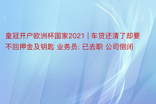 皇冠开户欧洲杯国家2021 | 车贷还清了却要不回押金及钥匙 业务员: 已去职 公司倒闭