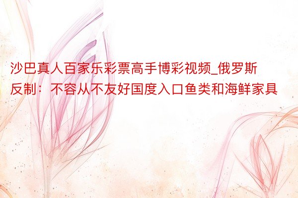 沙巴真人百家乐彩票高手博彩视频_俄罗斯反制：不容从不友好国度入口鱼类和海鲜家具