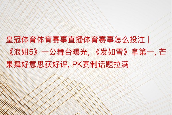 皇冠体育体育赛事直播体育赛事怎么投注 | 《浪姐5》一公舞台曝光, 《发如雪》拿第一, 芒果舞好意思获好评, PK赛制话题拉满