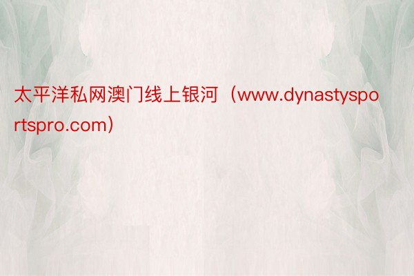 太平洋私网澳门线上银河（www.dynastysportspro.com）
