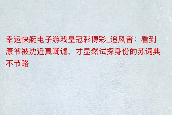 幸运快艇电子游戏皇冠彩博彩_追风者：看到康爷被沈近真嘲谑，才显然试探身份的苏词典不节略