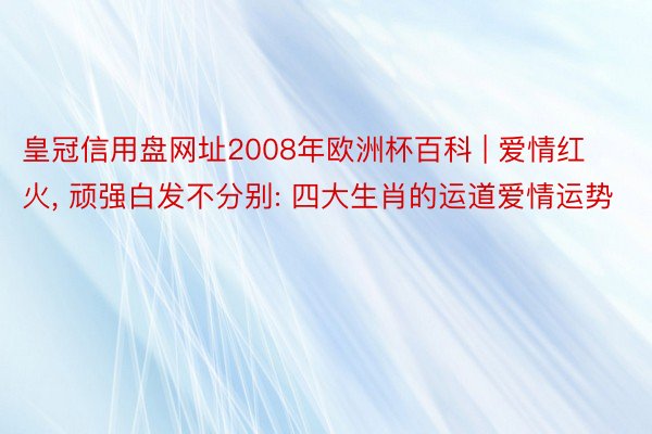 皇冠信用盘网址2008年欧洲杯百科 | 爱情红火, 顽强白发不分别: 四大生肖的运道爱情运势