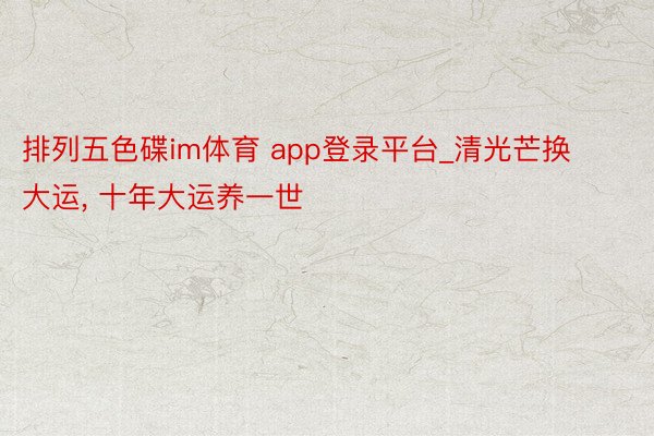 排列五色碟im体育 app登录平台_清光芒换大运, 十年大运养一世
