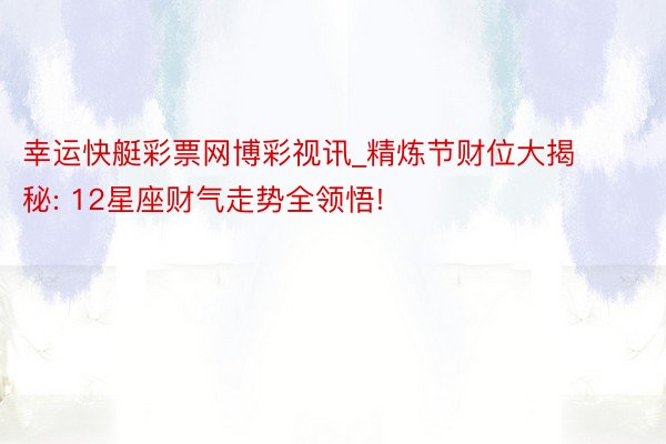 幸运快艇彩票网博彩视讯_精炼节财位大揭秘: 12星座财气走势全领悟!