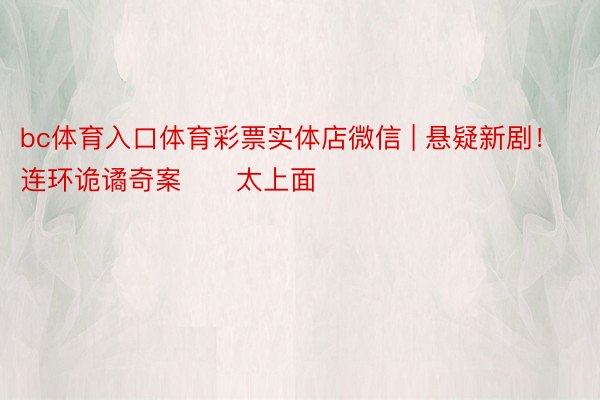 bc体育入口体育彩票实体店微信 | 悬疑新剧！连环诡谲奇案‼️太上面