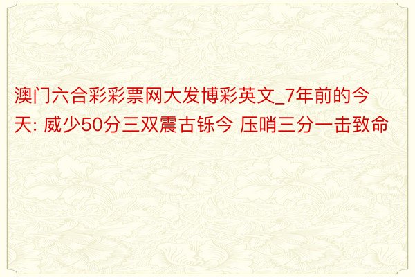 澳门六合彩彩票网大发博彩英文_7年前的今天: 威少50分三双震古铄今 压哨三分一击致命