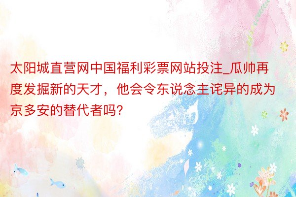 太阳城直营网中国福利彩票网站投注_瓜帅再度发掘新的天才，他会令东说念主诧异的成为京多安的替代者吗？