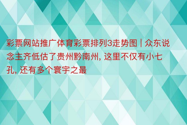 彩票网站推广体育彩票排列3走势图 | 众东说念主齐低估了贵州黔南州, 这里不仅有小七孔, 还有多个寰宇之最