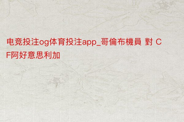 电竞投注og体育投注app_哥倫布機員 對 CF阿好意思利加