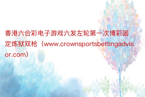 香港六合彩电子游戏六发左轮第一次博彩固定炼狱双枪（www.crownsportsbettingadvisor.com）