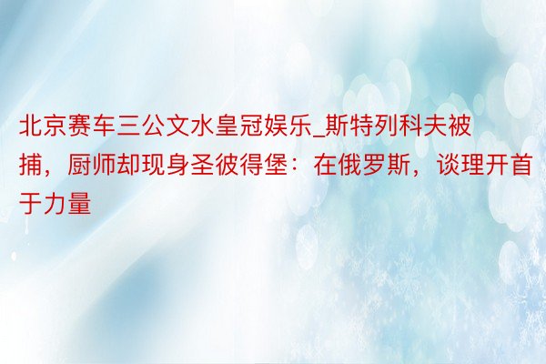 北京赛车三公文水皇冠娱乐_斯特列科夫被捕，厨师却现身圣彼得堡：在俄罗斯，谈理开首于力量