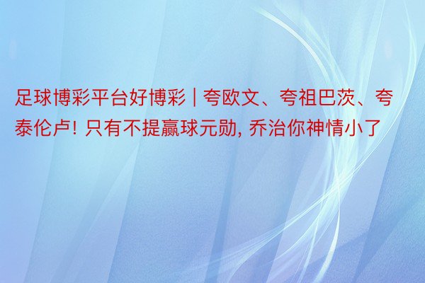 足球博彩平台好博彩 | 夸欧文、夸祖巴茨、夸泰伦卢! 只有不提赢球元勋, 乔治你神情小了