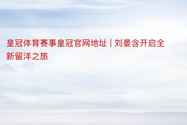 皇冠体育赛事皇冠官网地址 | 刘晏含开启全新留洋之旅