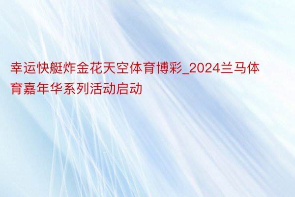 幸运快艇炸金花天空体育博彩_2024兰马体育嘉年华系列活动启动