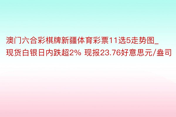 澳门六合彩棋牌新疆体育彩票11选5走势图_现货白银日内跌超2% 现报23.76好意思元/盎司