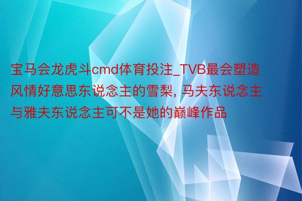 宝马会龙虎斗cmd体育投注_TVB最会塑造风情好意思东说念主的雪梨， 马夫东说念主与雅夫东说念主可不是她的巅峰作品