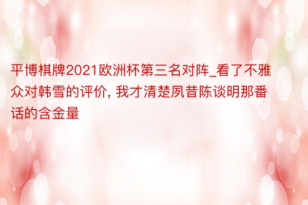 平博棋牌2021欧洲杯第三名对阵_看了不雅众对韩雪的评价， 我才清楚夙昔陈谈明那番话的含金量