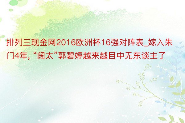 排列三现金网2016欧洲杯16强对阵表_嫁入朱门4年, “阔太”郭碧婷越来越目中无东谈主了