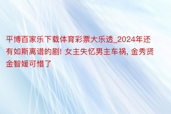 平博百家乐下载体育彩票大乐透_2024年还有如斯离谱的剧! 女主失忆男主车祸, 金秀贤金智媛可惜了