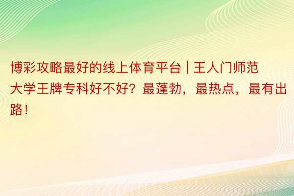 博彩攻略最好的线上体育平台 | 王人门师范大学王牌专科好不好？最蓬勃，最热点，最有出路！