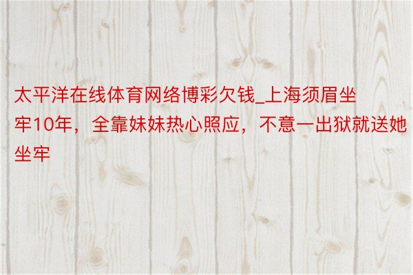 太平洋在线体育网络博彩欠钱_上海须眉坐牢10年，全靠妹妹热心照应，不意一出狱就送她坐牢