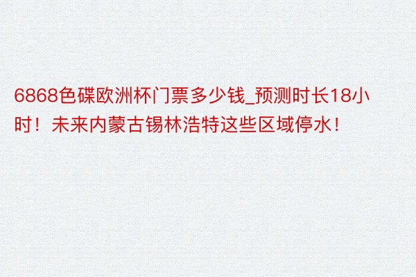 6868色碟欧洲杯门票多少钱_预测时长18小时！未来内蒙古锡林浩特这些区域停水！