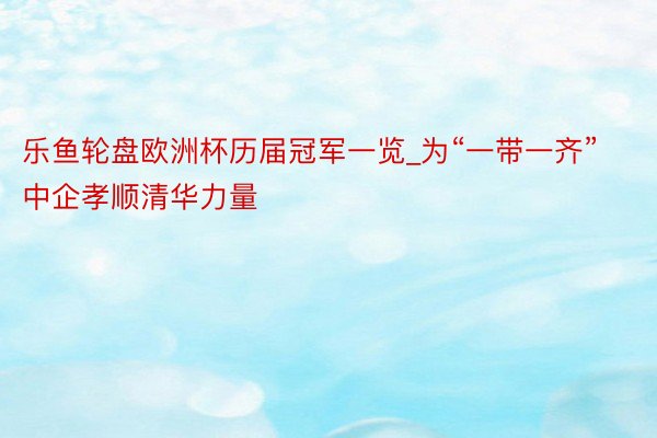 乐鱼轮盘欧洲杯历届冠军一览_为“一带一齐”中企孝顺清华力量