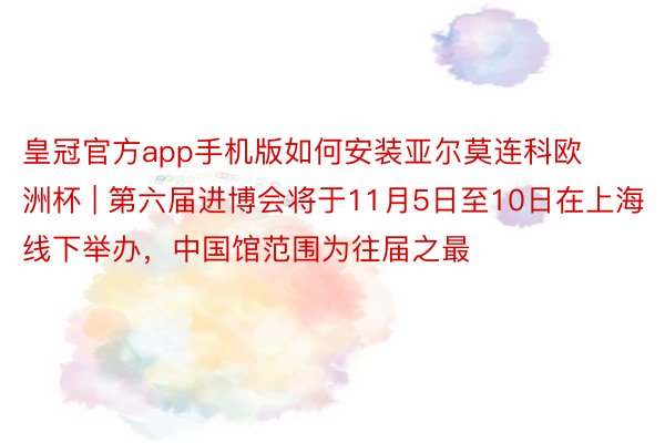 皇冠官方app手机版如何安装亚尔莫连科欧洲杯 | 第六届进博会将于11月5日至10日在上海线下举办，中国馆范围为往届之最