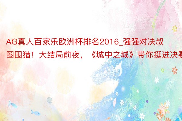 AG真人百家乐欧洲杯排名2016_强强对决叔圈围猎！大结局前夜，《城中之城》带你挺进决赛圈