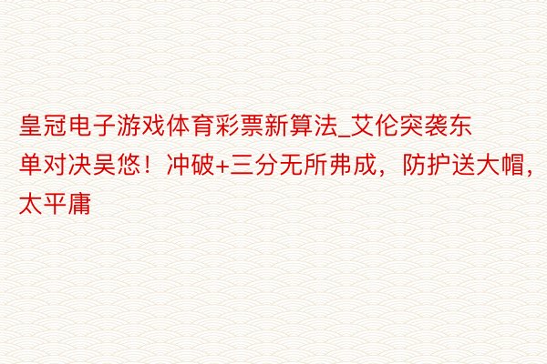 皇冠电子游戏体育彩票新算法_艾伦突袭东单对决吴悠！冲破+三分无所弗成，防护送大帽，太平庸