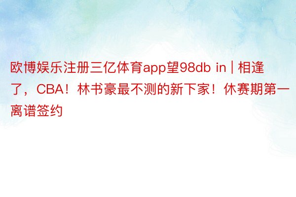 欧博娱乐注册三亿体育app望98db in | 相逢了，CBA！林书豪最不测的新下家！休赛期第一离谱签约